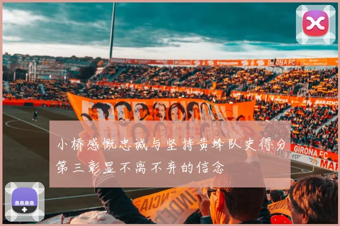 小桥感慨忠诚与坚持黄蜂队史得分第三彰显不离不弃的信念