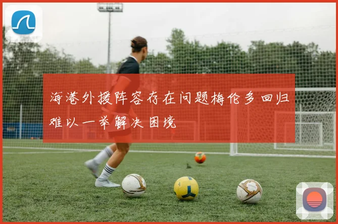 海港外援阵容存在问题梅伦多回归难以一举解决困境