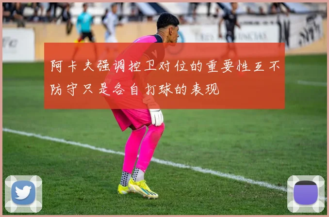 阿卡夫强调控卫对位的重要性互不防守只是各自打球的表现