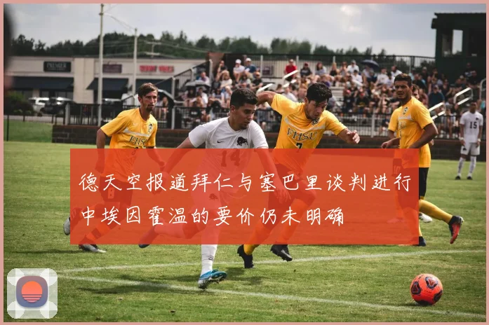 德天空报道拜仁与塞巴里谈判进行中埃因霍温的要价仍未明确