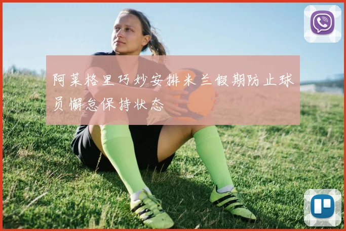 阿莱格里巧妙安排米兰假期防止球员懈怠保持状态