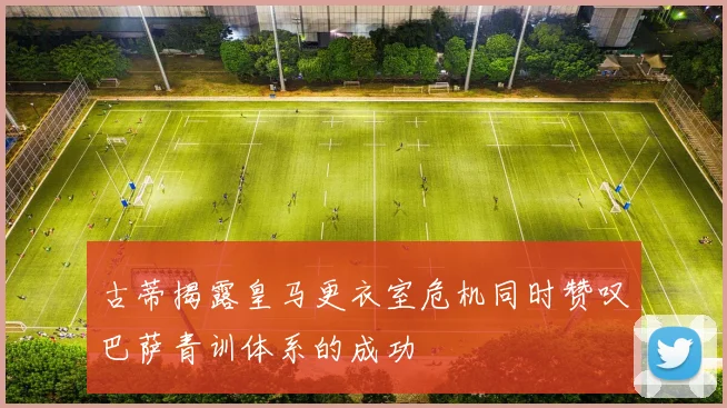 古蒂揭露皇马更衣室危机同时赞叹巴萨青训体系的成功