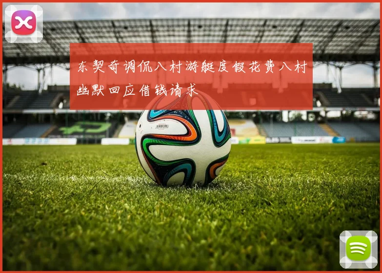 东契奇调侃八村游艇度假花费八村幽默回应借钱请求