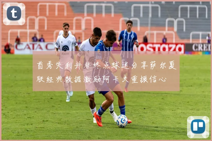 首秀失利并非终点球迷分享萨尔夏联经典数据激励阿卡夫重振信心