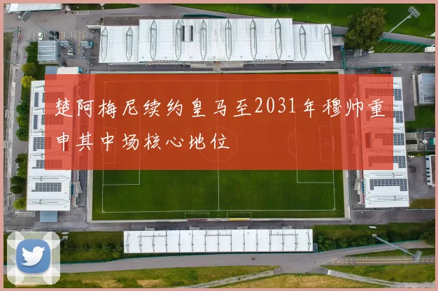楚阿梅尼续约皇马至2031年穆帅重申其中场核心地位