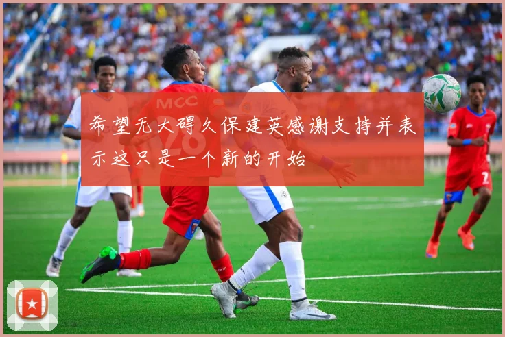希望无大碍久保建英感谢支持并表示这只是一个新的开始
