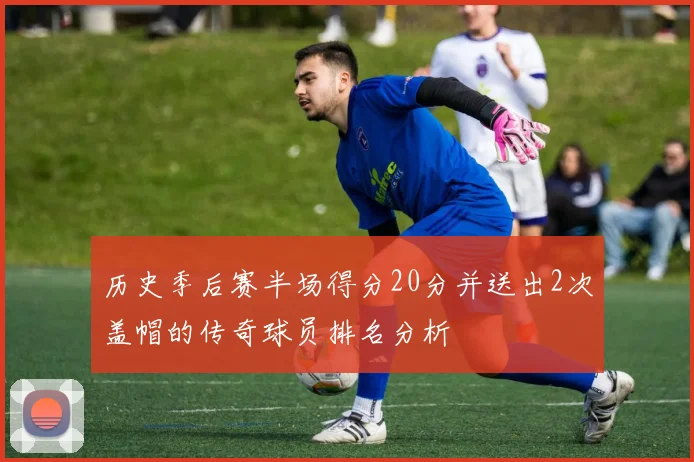 历史季后赛半场得分20分并送出2次盖帽的传奇球员排名分析