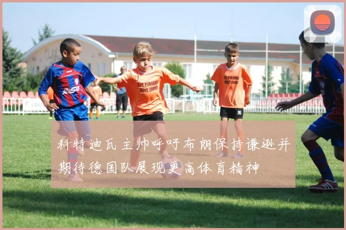 科特迪瓦主帅呼吁布朗保持谦逊并期待德国队展现更高体育精神