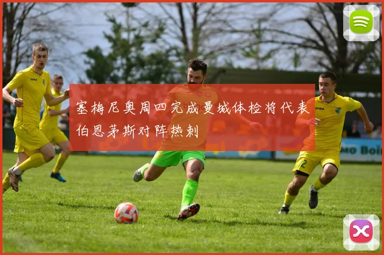 塞梅尼奥周四完成曼城体检将代表伯恩茅斯对阵热刺