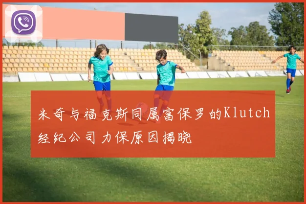 米奇与福克斯同属富保罗的Klutch经纪公司力保原因揭晓