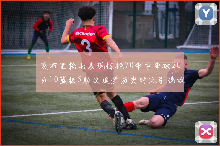 莫布里抢七表现惊艳70命中率砍20分10篮板5助攻追梦历史对比引热议
