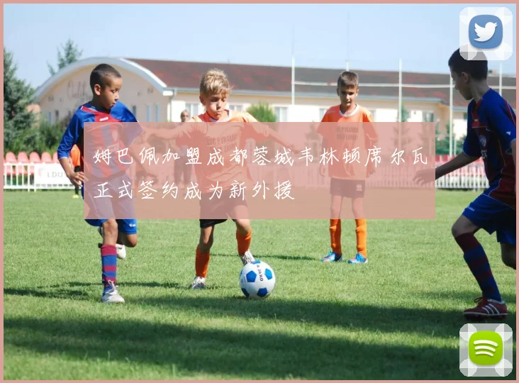 姆巴佩加盟成都蓉城韦林顿席尔瓦正式签约成为新外援