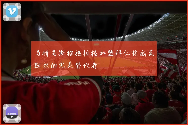 马特乌斯称施拉格加盟拜仁将成莱默尔的完美替代者