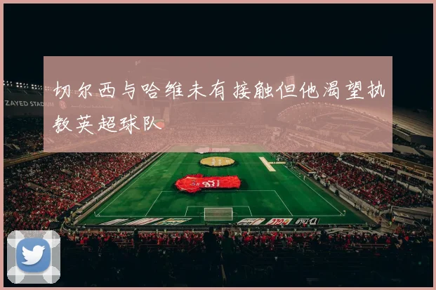 切尔西与哈维未有接触但他渴望执教英超球队