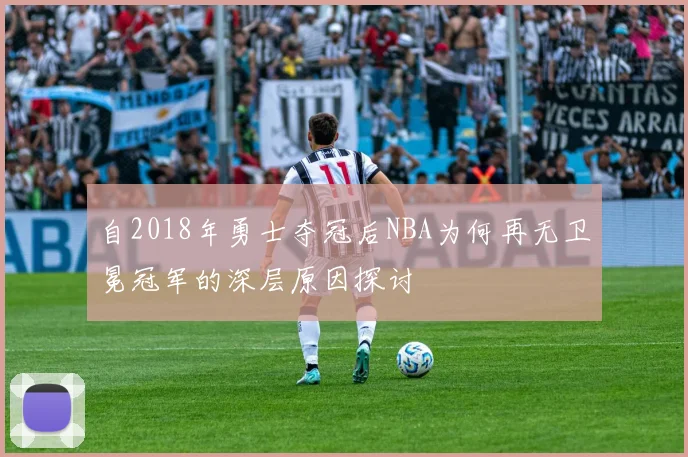 自2018年勇士夺冠后NBA为何再无卫冕冠军的深层原因探讨